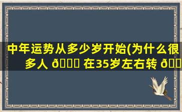 中年运势从多少岁开始(为什么很多人 🐈 在35岁左右转 🌴 运)